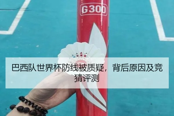 巴西队世界杯防线被质疑，背后原因及竞猜评测