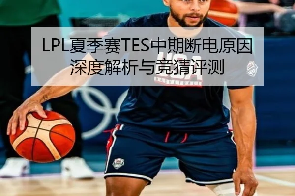 LPL夏季赛TES中期断电原因深度解析与竞猜评测