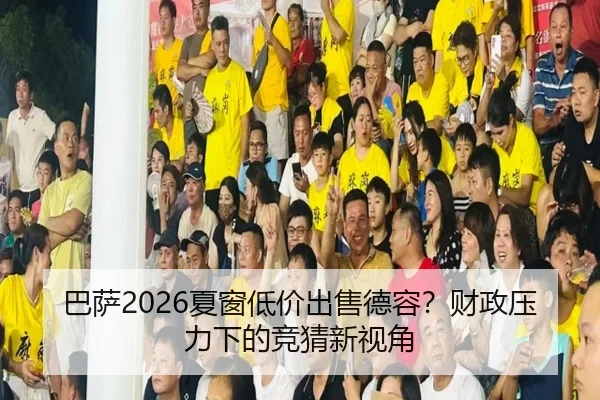 巴萨2026夏窗低价出售德容？财政压力下的竞猜新视角