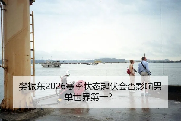 樊振东2026赛季状态起伏会否影响男单世界第一？