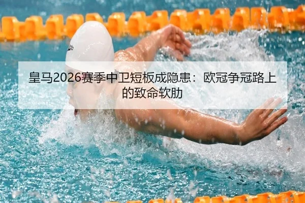 皇马2026赛季中卫短板成隐患：欧冠争冠路上的致命软肋