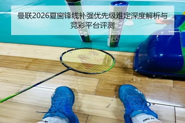 曼联2026夏窗锋线补强优先级难定深度解析与竞彩平台评测